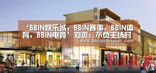 ‘BBIN娱乐城,BBIN赛事,BBIN体育,BBIN电竞’刘爽:不负主场时代 但行好事,不畏时艰(图1) BBIN娱乐城,BBIN赛事,BBIN体育,BBIN电竞