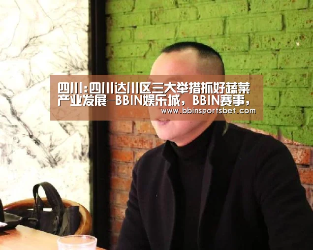 四川:四川达川区三大举措抓好蔬菜产业发展-BBIN娱乐城,BBIN赛事,BBIN体育,BBIN电竞(图1) BBIN娱乐城,BBIN赛事,BBIN体育,BBIN电竞
