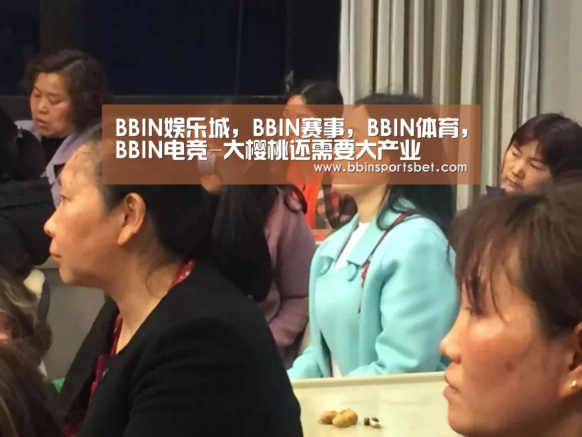 BBIN娱乐城,BBIN赛事,BBIN体育,BBIN电竞-大樱桃还需要大产业(图1) BBIN娱乐城,BBIN赛事,BBIN体育,BBIN电竞