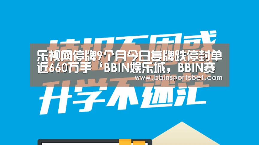 乐视网停牌9个月今日复牌跌停封单近660万手‘BBIN娱乐城,BBIN赛事,BBIN体育,BBIN电竞’(图4) BBIN娱乐城,BBIN赛事,BBIN体育,BBIN电竞
