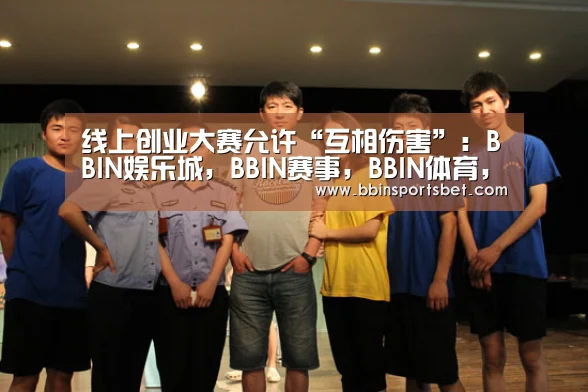 线上创业大赛允许“互相伤害”:BBIN娱乐城,BBIN赛事,BBIN体育,BBIN电竞(图1) BBIN娱乐城,BBIN赛事,BBIN体育,BBIN电竞